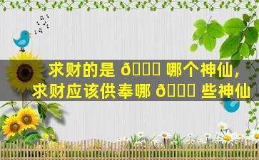 求财的是 🐋 哪个神仙,求财应该供奉哪 🐈 些神仙